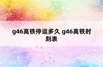 g46高铁停运多久 g46高铁时刻表